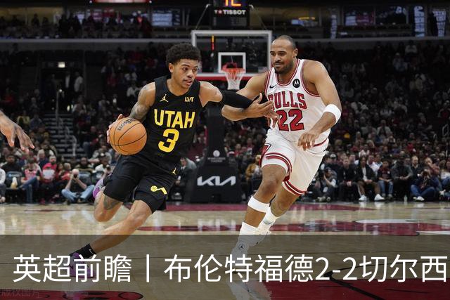 英超前瞻丨布伦特福德2-2切尔西：锋线猛将缺阵，龙哥战术遇难题